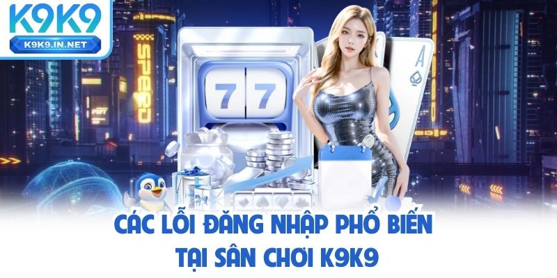 Các lỗi đăng nhập phổ biến tại sân chơi K9K9