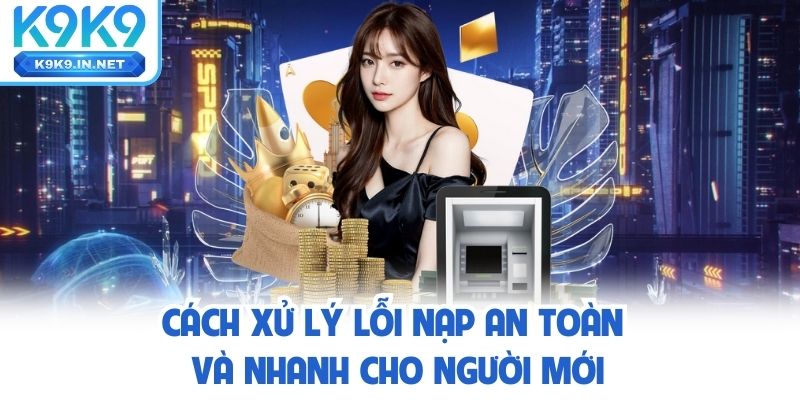 Cách xử lý lỗi nạp an toàn và nhanh cho người mới