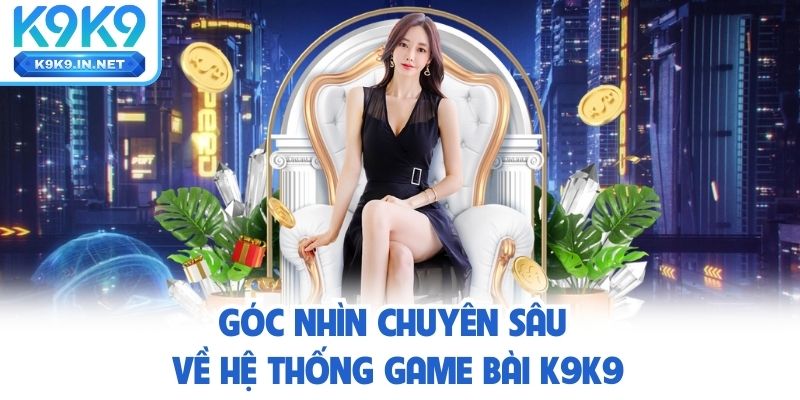 Góc nhìn chuyên sâu về hệ thống game bài K9K9