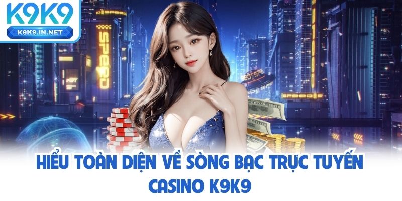toàn diện về sòng bạc trực tuyến casino k9k9