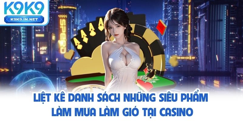 Liệt kê danh sách siêu phẩm casino k9k9 làm mưa làm gió