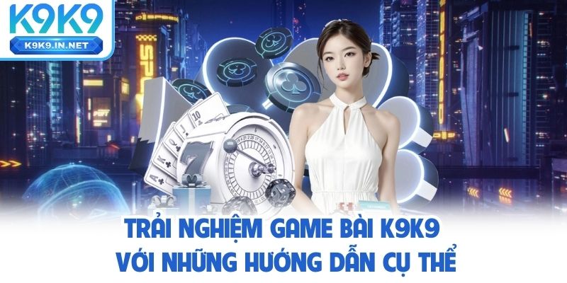 Trải nghiệm game bài K9K9 với những hướng dẫn cụ thể